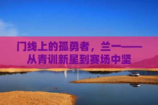 门线上的孤勇者,兰一——从青训新星到赛场中坚