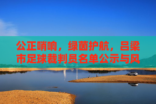 公正哨响，绿茵护航，吕梁市足球裁判员名单公示与风采展示