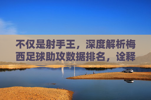 不仅是射手王,深度解析梅西足球助攻数据排名,诠释全能艺术