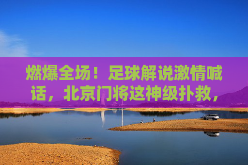 燃爆全场!足球解说激情喊话,北京门将这神级扑救,视频刷屏了!