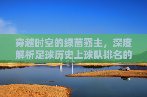 穿越时空的绿茵霸主,深度解析足球历史上球队排名的变迁与传奇