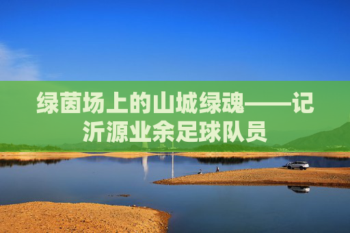 绿茵场上的山城绿魂——记沂源业余足球队员