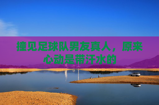 撞见足球队男友真人,原来心动是带汗水的