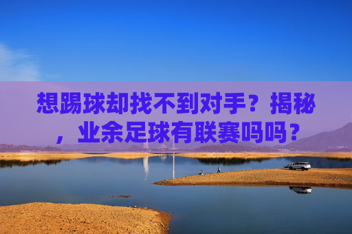 想踢球却找不到对手?揭秘,业余足球有联赛吗吗?