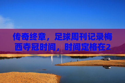 传奇终章，足球周刊记录梅西夺冠时间，时间定格在2022年卡塔尔