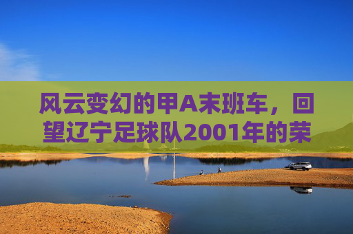 风云变幻的甲A末班车，回望辽宁足球队2001年的荣耀与阵痛