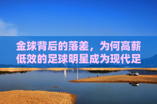 金球背后的落差,为何高薪低效的足球明星成为现代足球的痛点
