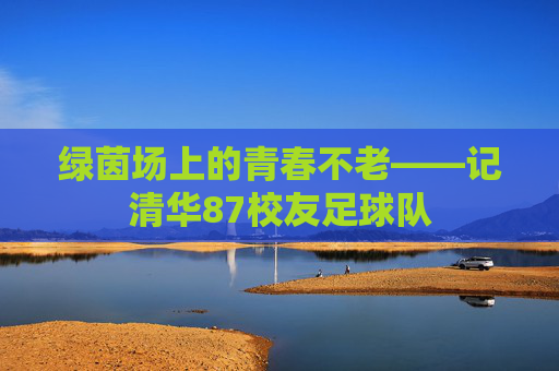 绿茵场上的青春不老——记清华87校友足球队