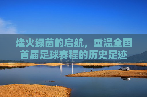 烽火绿茵的启航,重温全国首届足球赛程的历史足迹