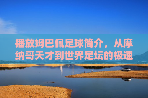 播放姆巴佩足球简介,从摩纳哥天才到世界足坛的极速之王