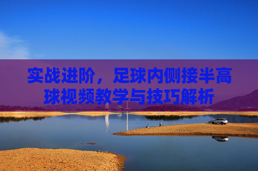 实战进阶,足球内侧接半高球视频教学与技巧解析