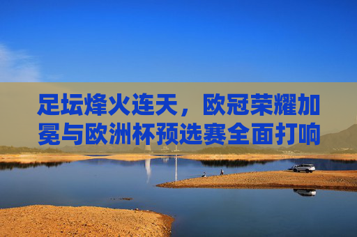 足坛烽火连天，欧冠荣耀加冕与欧洲杯预选赛全面打响