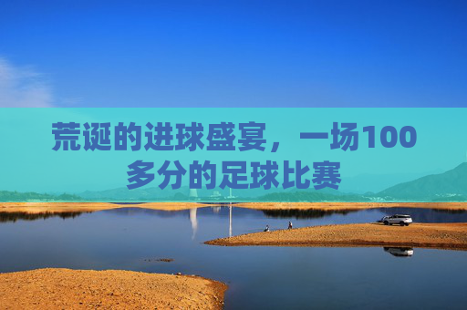 荒诞的进球盛宴,一场100多分的足球比赛