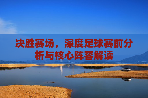决胜赛场,深度足球赛前分析与核心阵容解读