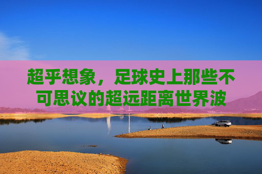 超乎想象,足球史上那些不可思议的超远距离世界波
