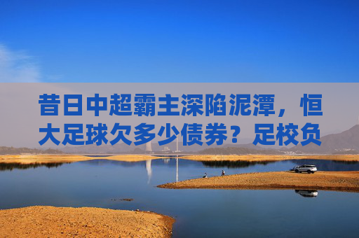 昔日中超霸主深陷泥潭,恒大足球欠多少债券?足校负债成最大黑洞