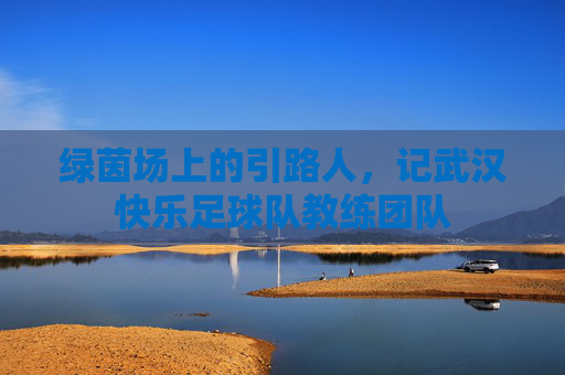绿茵场上的引路人,记武汉快乐足球队教练团队