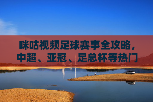 咪咕视频足球赛事全攻略,中超、亚冠、足总杯等热门比赛都在这!