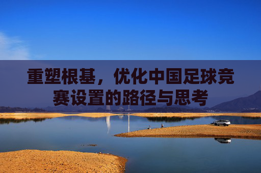 重塑根基,优化中国足球竞赛设置的路径与思考
