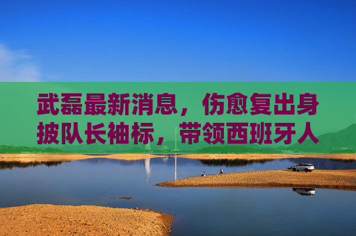 武磊最新消息,伤愈复出身披队长袖标,带领西班牙人冲刺西乙升级