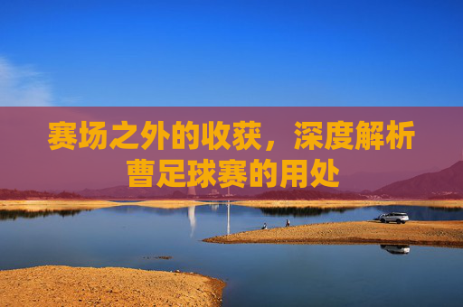 赛场之外的收获,深度解析曹足球赛的用处