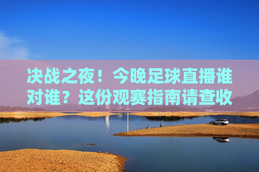 决战之夜!今晚足球直播谁对谁?这份观赛指南请查收