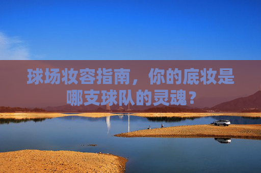 球场妆容指南,你的底妆是哪支球队的灵魂?