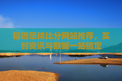 精选足球比分网站推荐，实时资讯与数据一站搞定