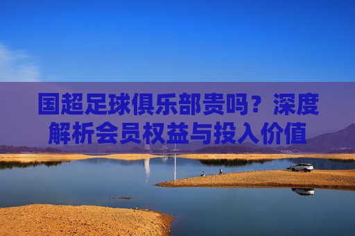 国超足球俱乐部贵吗?深度解析会员权益与投入价值