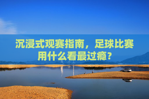 沉浸式观赛指南,足球比赛用什么看最过瘾?
