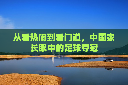 从看热闹到看门道,中国家长眼中的足球夺冠