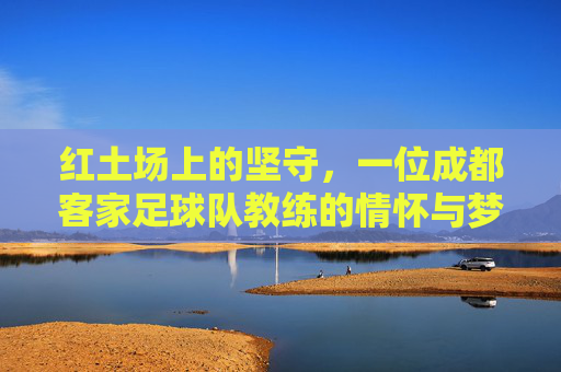 红土场上的坚守，一位成都客家足球队教练的情怀与梦想