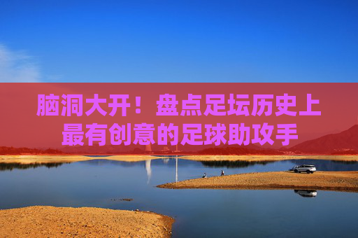 脑洞大开!盘点足坛历史上最有创意的足球助攻手