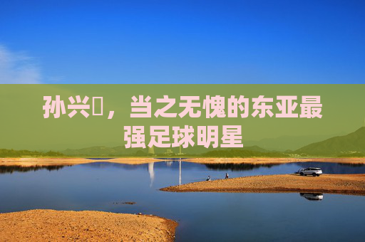 孙兴慜,当之无愧的东亚最强足球明星