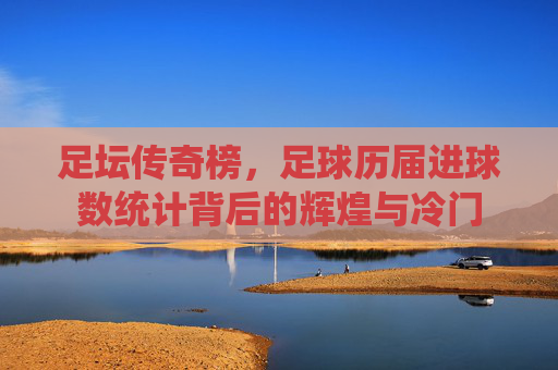 足坛传奇榜,足球历届进球数统计背后的辉煌与冷门