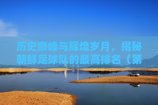 历史巅峰与辉煌岁月,揭秘朝鲜足球队的最高排名(第8位)