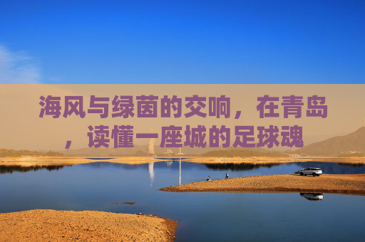 海风与绿茵的交响,在青岛,读懂一座城的足球魂
