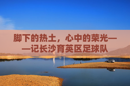 脚下的热土,心中的荣光——记长沙育英区足球队