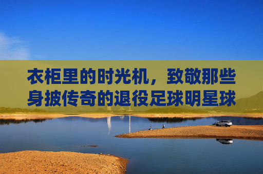 衣柜里的时光机,致敬那些身披传奇的退役足球明星球服