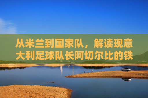 从米兰到国家队,解读现意大利足球队长阿切尔比的铁血领袖之路