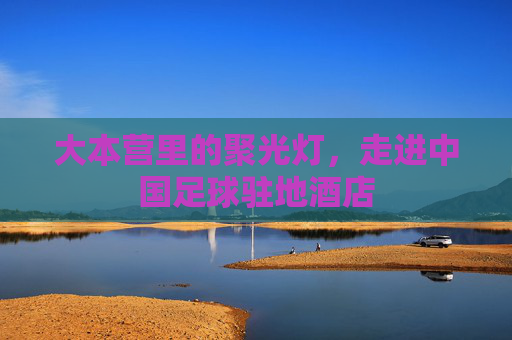 大本营里的聚光灯,走进中国足球驻地酒店