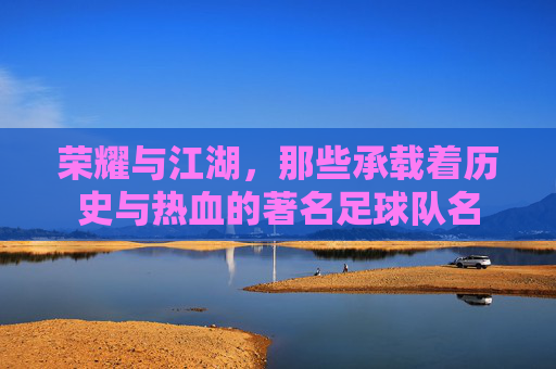 荣耀与江湖,那些承载着历史与热血的著名足球队名