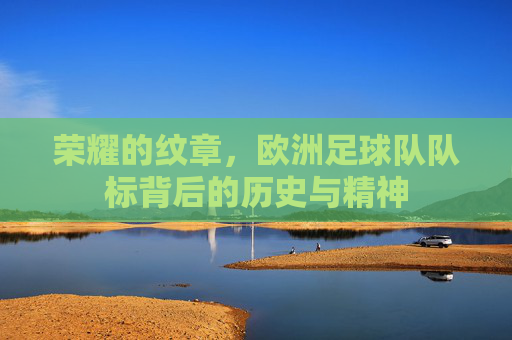 荣耀的纹章,欧洲足球队队标背后的历史与精神