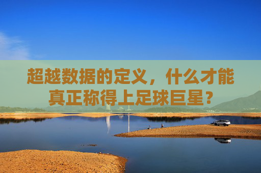 超越数据的定义,什么才能真正称得上足球巨星?