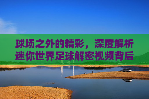 球场之外的精彩,深度解析迷你世界足球解密视频背后的隐藏剧情