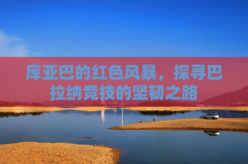 库亚巴的红色风暴，探寻巴拉纳竞技的坚韧之路
