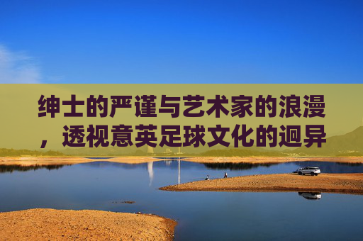 绅士的严谨与艺术家的浪漫,透视意英足球文化的迥异与交融