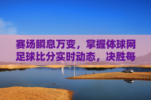 赛场瞬息万变，掌握体球网足球比分实时动态，决胜每一刻