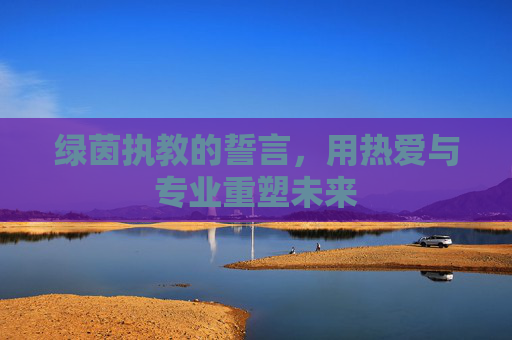绿茵执教的誓言，用热爱与专业重塑未来