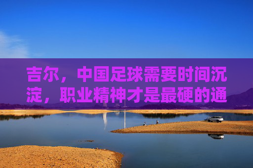 吉尔,中国足球需要时间沉淀,职业精神才是最硬的通行证